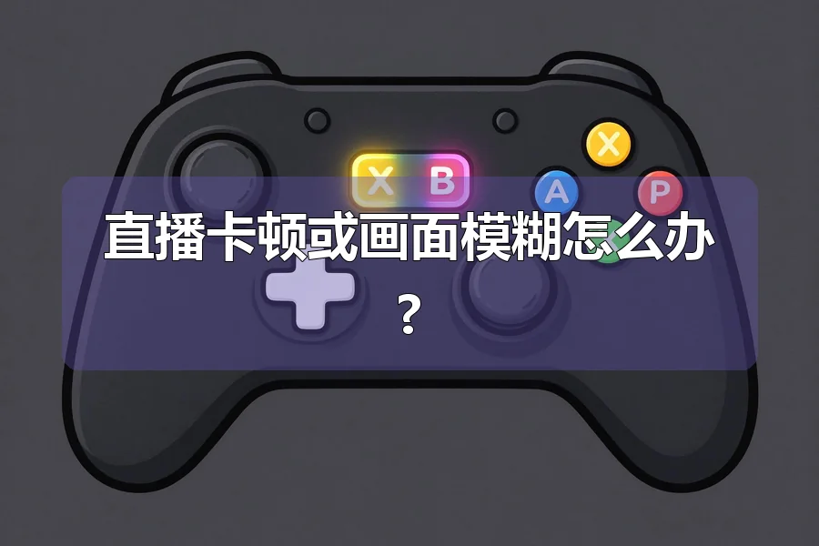 直播卡顿或画面模糊怎么办?